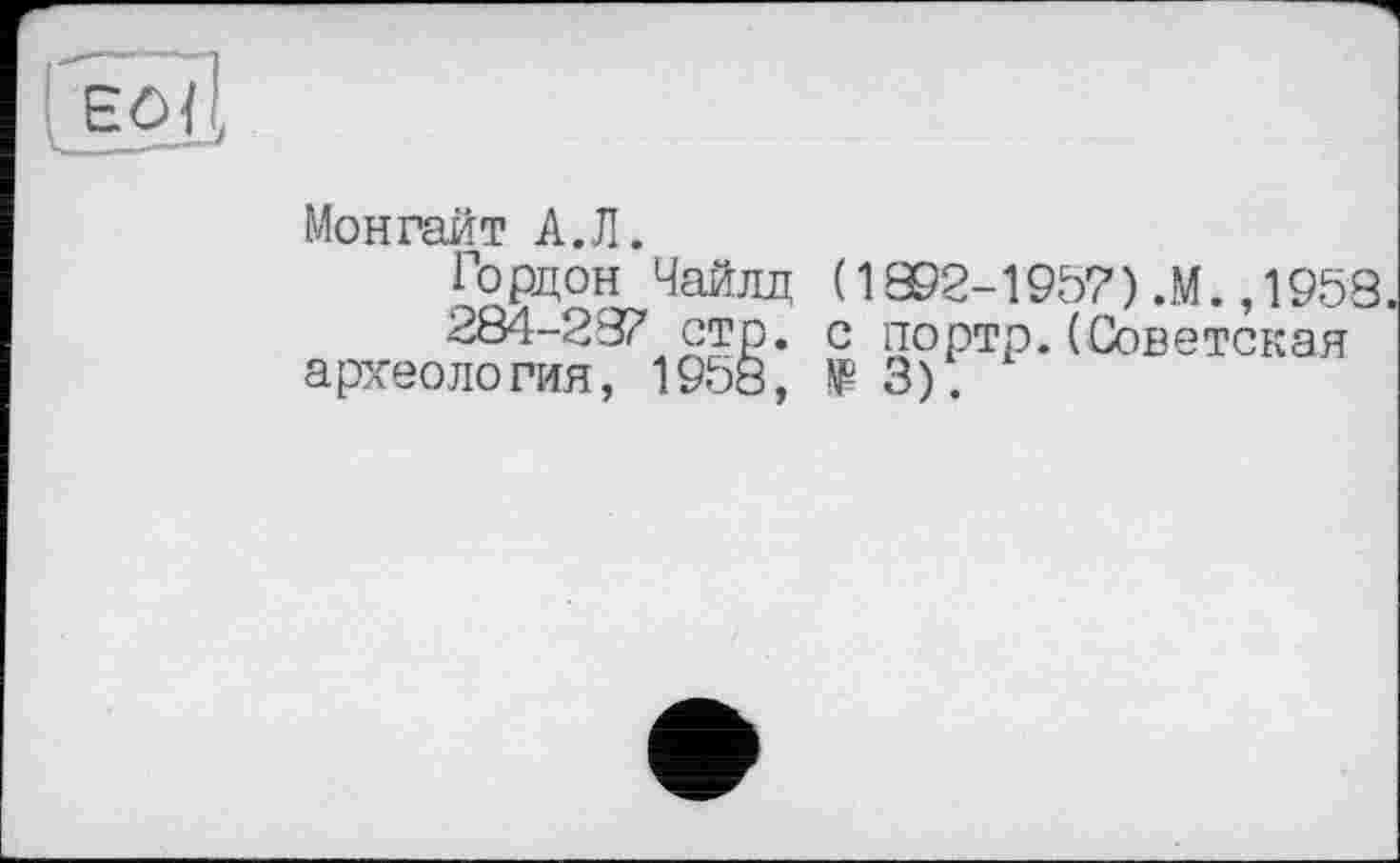 ﻿Eö
Монгайт А.Л.
Гордон Чайлд (1892-1957).М.,1958 284-287 стр. с портр.(Советская а рхеология, 1958, № 3).